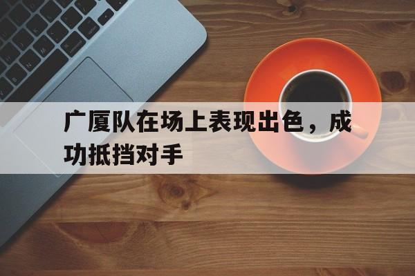 关于广厦队在场上表现出色，成功抵挡对手的信息