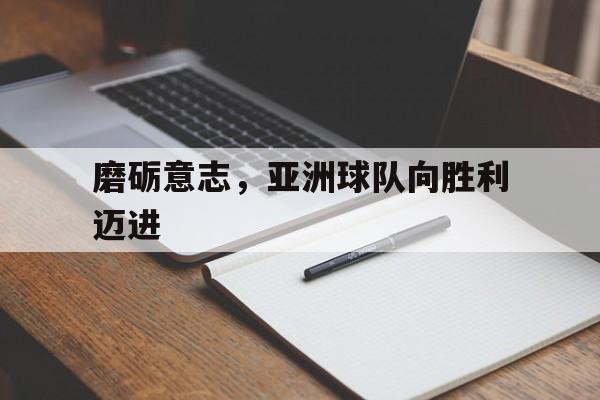 磨砺意志，亚洲球队向胜利迈进
