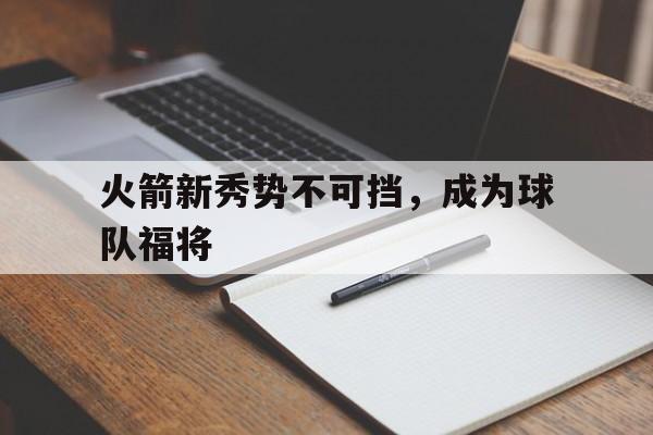 火箭新秀势不可挡，成为球队福将的简单介绍