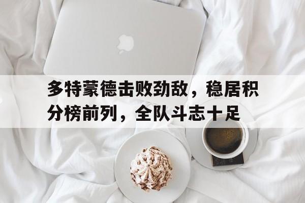 关于多特蒙德击败劲敌，稳居积分榜前列，全队斗志十足的信息