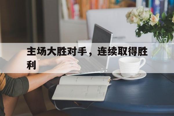 关于主场大胜对手，连续取得胜利的信息