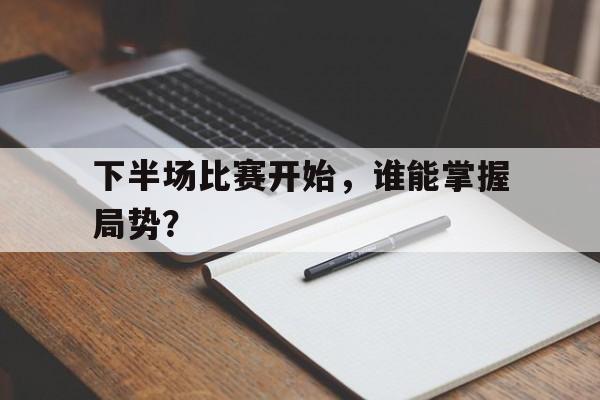 下半场比赛开始，谁能掌握局势？的简单介绍