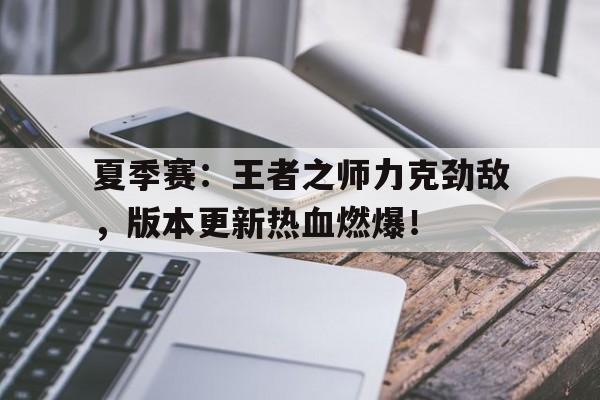 夏季赛：王者之师力克劲敌，版本更新热血燃爆！